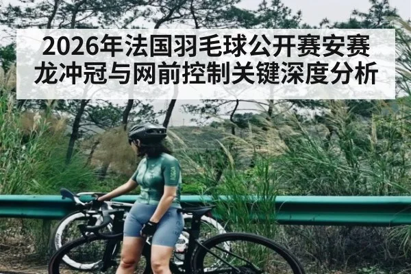 2026年法国羽毛球公开赛安赛龙冲冠与网前控制关键深度分析